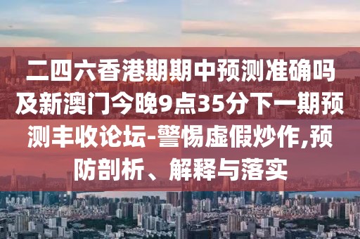 二四六香港期期中預測準確嗎及新澳門(mén)今晚9點(diǎn)35分下一期預測豐收論壇-警惕虛假炒作,預防剖析、解釋與落實(shí)