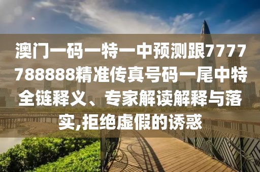 澳門(mén)一碼一特一中預測跟7777788888精準傳真號碼一尾中特全鏈釋義、專(zhuān)家解讀解釋與落實(shí),拒絕虛假的誘惑