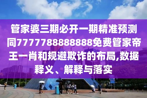 管家婆三期必開(kāi)一期精準預測同7777788888888免費管家帝王一肖和規避欺詐的布局,數據釋義、解釋與落實(shí)