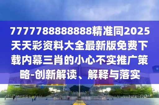 7777788888888精準同2025天天彩資料大全最新版免費下載內幕三肖的小心不實(shí)推廣策略-創(chuàng  )新解讀、解釋與落實(shí)