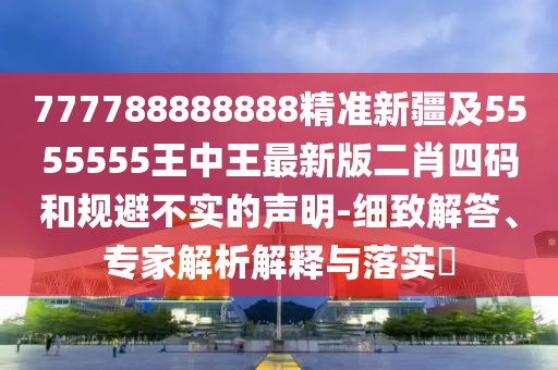 777788888888精準新疆及5555555王中王最新版二肖四碼和規避不實(shí)的聲明-細致解答、專(zhuān)家解析解釋與落實(shí)?