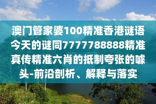 澳門(mén)管家婆100精準香港謎語(yǔ)今天的謎同7777788888精準真傳精準六肖的抵制夸張的噱頭-前沿剖析、解釋與落實(shí)