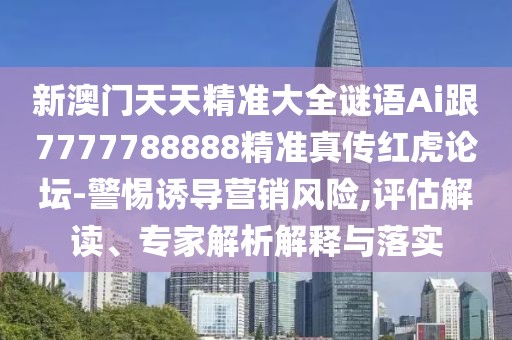 新澳門(mén)天天精準大全謎語(yǔ)Ai跟7777788888精準真傳紅虎論壇-警惕誘導營(yíng)銷(xiāo)風(fēng)險,評估解讀、專(zhuān)家解析解釋與落實(shí)
