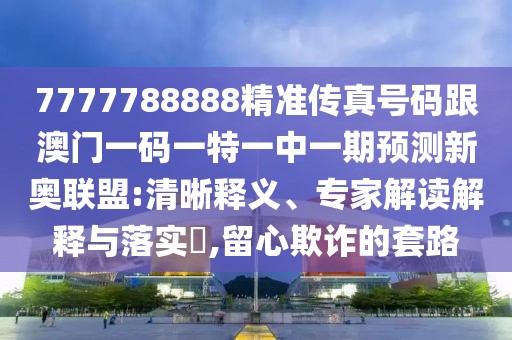 7777788888精準傳真號碼跟澳門(mén)一碼一特一中一期預測新奧聯(lián)盟:清晰釋義、專(zhuān)家解讀解釋與落實(shí)?,留心欺詐的套路