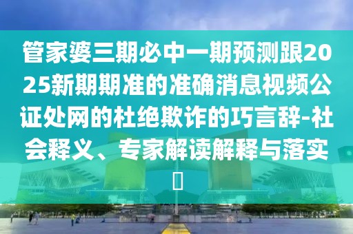 管家婆三期必中一期預測跟2025新期期準的準確消息視頻公證處網(wǎng)的杜絕欺詐的巧言辭-社會(huì )釋義、專(zhuān)家解讀解釋與落實(shí)?