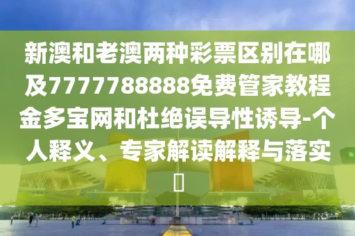 新澳和老澳兩種彩票區別在哪及7777788888免費管家教程金多寶網(wǎng)和杜絕誤導性誘導-個(gè)人釋義、專(zhuān)家解讀解釋與落實(shí)?