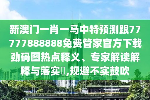 新澳門(mén)一肖一馬中特預測跟77777888888免費管家官方下載勁碼圖熱點(diǎn)釋義、專(zhuān)家解讀解釋與落實(shí)?,規避不實(shí)鼓吹