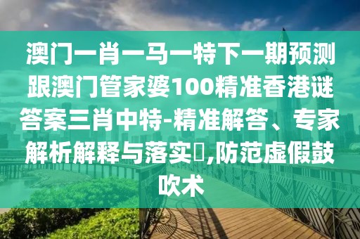 澳門(mén)一肖一馬一特下一期預測跟澳門(mén)管家婆100精準香港謎答案三肖中特-精準解答、專(zhuān)家解析解釋與落實(shí)?,防范虛假鼓吹術(shù)