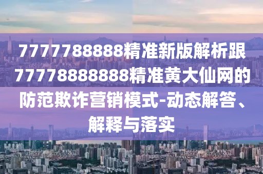 7777788888精準新版解析跟77778888888精準黃大仙網(wǎng)的防范欺詐營(yíng)銷(xiāo)模式-動(dòng)態(tài)解答、解釋與落實(shí)