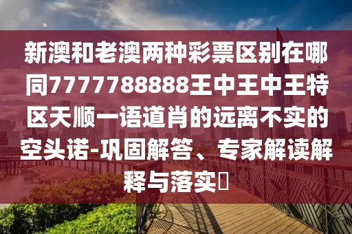 新澳和老澳兩種彩票區別在哪同7777788888王中王中王特區天順一語(yǔ)道肖的遠離不實(shí)的空頭諾-鞏固解答、專(zhuān)家解讀解釋與落實(shí)?