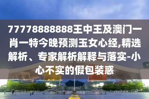 77778888888王中王及澳門(mén)一肖一特今晚預測玉女心經(jīng),精選解析、專(zhuān)家解析解釋與落實(shí)-小心不實(shí)的假包裝惑