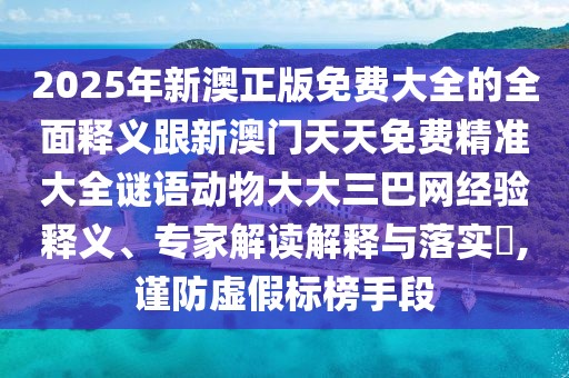 2025年新澳正版免費大全的全面釋義跟新澳門(mén)天天免費精準大全謎語(yǔ)動(dòng)物大大三巴網(wǎng)經(jīng)驗釋義、專(zhuān)家解讀解釋與落實(shí)?,謹防虛假標榜手段