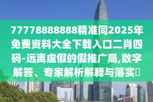 77778888888精準同2025年免費資料大全下載入口二肖四碼-遠離虛假的假推廣局,數字解答、專(zhuān)家解析解釋與落實(shí)?