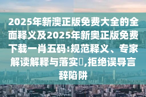 2025年新澳正版免費大全的全面釋義及2025年新奧正版免費下載一肖五碼:規范釋義、專(zhuān)家解讀解釋與落實(shí)?,拒絕誤導言辭陷阱