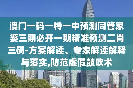 澳門(mén)一碼一特一中預測同管家婆三期必開(kāi)一期精準預測二肖三碼-方案解讀、專(zhuān)家解讀解釋與落實(shí),防范虛假鼓吹術(shù)