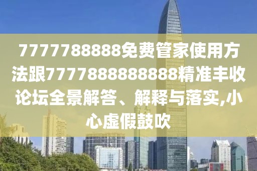 7777788888免費管家使用方法跟7777888888888精準豐收論壇全景解答、解釋與落實(shí),小心虛假鼓吹