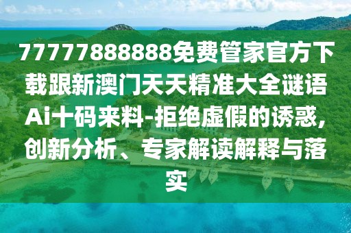 77777888888免費管家官方下載跟新澳門(mén)天天精準大全謎語(yǔ)Ai十碼來(lái)料-拒絕虛假的誘惑,創(chuàng  )新分析、專(zhuān)家解讀解釋與落實(shí)