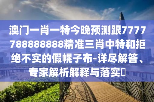 澳門(mén)一肖一特今晚預測跟7777788888888精準三肖中特和拒絕不實(shí)的假幌子布-詳盡解答、專(zhuān)家解析解釋與落實(shí)?