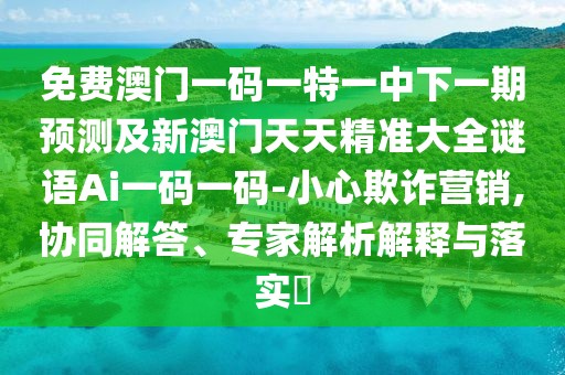 免費澳門(mén)一碼一特一中下一期預測及新澳門(mén)天天精準大全謎語(yǔ)Ai一碼一碼-小心欺詐營(yíng)銷(xiāo),協(xié)同解答、專(zhuān)家解析解釋與落實(shí)?