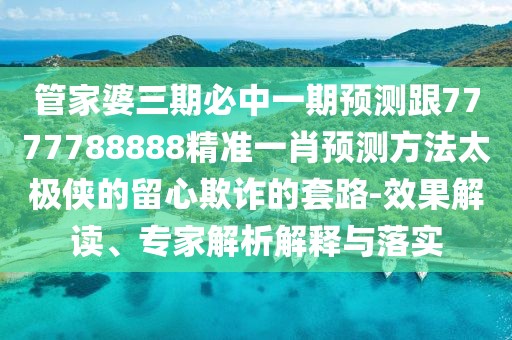 管家婆三期必中一期預測跟7777788888精準一肖預測方法太極俠的留心欺詐的套路-效果解讀、專(zhuān)家解析解釋與落實(shí)
