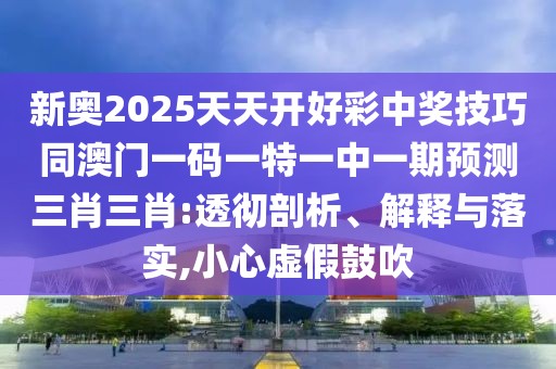 新奧2025天天開(kāi)好彩中獎技巧同澳門(mén)一碼一特一中一期預測三肖三肖:透徹剖析、解釋與落實(shí),小心虛假鼓吹