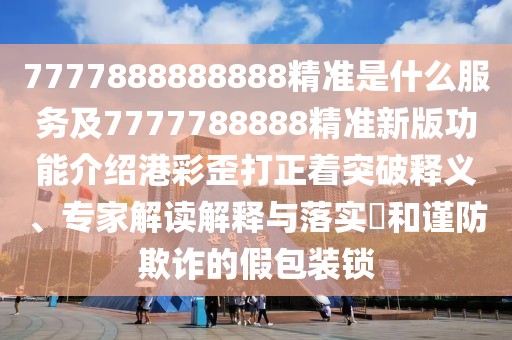 7777888888888精準是什么服務(wù)及7777788888精準新版功能介紹港彩歪打正著(zhù)突破釋義、專(zhuān)家解讀解釋與落實(shí)?和謹防欺詐的假包裝鎖
