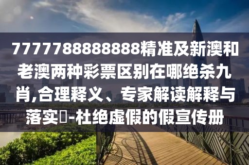 7777788888888精準及新澳和老澳兩種彩票區別在哪絕殺九肖,合理釋義、專(zhuān)家解讀解釋與落實(shí)?-杜絕虛假的假宣傳冊