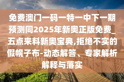 免費澳門(mén)一碼一特一中下一期預測同2025年新奧正版免費_五點(diǎn)來(lái)料新奧寶典,拒絕不實(shí)的假幌子布-動(dòng)態(tài)解答、專(zhuān)家解析解釋與落實(shí)
