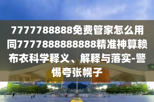 7777788888免費管家怎么用同7777888888888精準神算賴(lài)布衣科學(xué)釋義、解釋與落實(shí)-警惕夸張幌子
