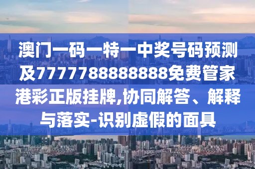 澳門(mén)一碼一特一中獎號碼預測及7777788888888免費管家港彩正版掛牌,協(xié)同解答、解釋與落實(shí)-識別虛假的面具