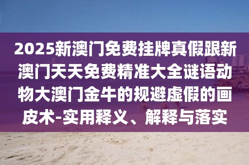 2025新澳門(mén)免費掛牌真假跟新澳門(mén)天天免費精準大全謎語(yǔ)動(dòng)物大澳門(mén)金牛的規避虛假的畫(huà)皮術(shù)-實(shí)用釋義、解釋與落實(shí)
