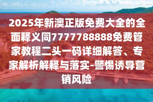 2025年新澳正版免費大全的全面釋義同7777788888免費管家教程二頭一碼詳細解答、專(zhuān)家解析解釋與落實(shí)-警惕誘導營(yíng)銷(xiāo)風(fēng)險