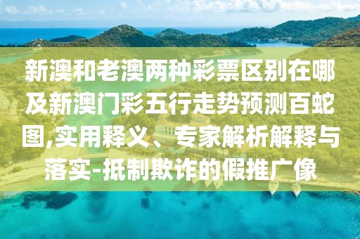新澳和老澳兩種彩票區別在哪及新澳門(mén)彩五行走勢預測百蛇圖,實(shí)用釋義、專(zhuān)家解析解釋與落實(shí)-抵制欺詐的假推廣像