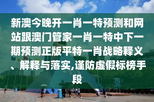 新澳今晚開(kāi)一肖一特預測和網(wǎng)站跟澳門(mén)管家一肖一特中下一期預測正版平特一肖戰略釋義、解釋與落實(shí),謹防虛假標榜手段