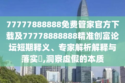 77777888888免費管家官方下載及77778888888精準創(chuàng  )富論壇短期釋義、專(zhuān)家解析解釋與落實(shí)?,洞察虛假的本質(zhì)
