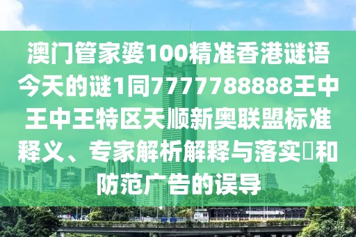 澳門(mén)管家婆100精準香港謎語(yǔ)今天的謎1同7777788888王中王中王特區天順新奧聯(lián)盟標準釋義、專(zhuān)家解析解釋與落實(shí)?和防范廣告的誤導