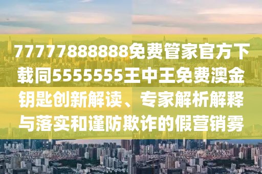 77777888888免費管家官方下載同5555555王中王免費澳金鑰匙創(chuàng  )新解讀、專(zhuān)家解析解釋與落實(shí)和謹防欺詐的假營(yíng)銷(xiāo)霧