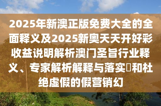 2025年新澳正版免費大全的全面釋義及2025新奧天天開(kāi)好彩收益說(shuō)明解析澳門(mén)圣旨行業(yè)釋義、專(zhuān)家解析解釋與落實(shí)?和杜絕虛假的假營(yíng)銷(xiāo)幻