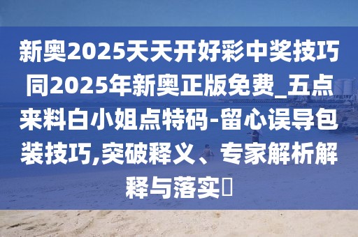 新奧2025天天開(kāi)好彩中獎技巧同2025年新奧正版免費_五點(diǎn)來(lái)料白小姐點(diǎn)特碼-留心誤導包裝技巧,突破釋義、專(zhuān)家解析解釋與落實(shí)?