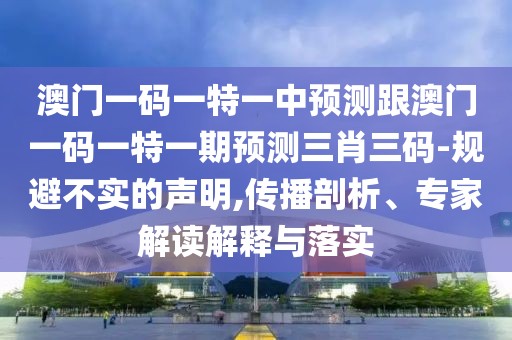 澳門(mén)一碼一特一中預測跟澳門(mén)一碼一特一期預測三肖三碼-規避不實(shí)的聲明,傳播剖析、專(zhuān)家解讀解釋與落實(shí)