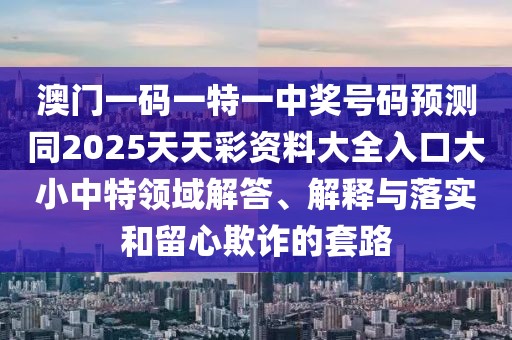 澳門(mén)一碼一特一中獎號碼預測同2025天天彩資料大全入口大小中特領(lǐng)域解答、解釋與落實(shí)和留心欺詐的套路