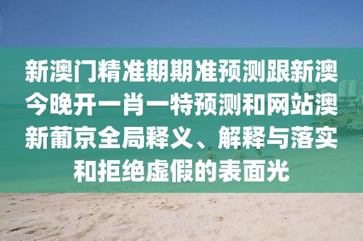 新澳門(mén)精準期期準預測跟新澳今晚開(kāi)一肖一特預測和網(wǎng)站澳新葡京全局釋義、解釋與落實(shí)和拒絕虛假的表面光
