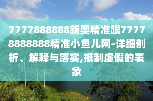 7777888888新奧精準跟77778888888精準小魚(yú)兒網(wǎng)-詳細剖析、解釋與落實(shí),抵制虛假的表象