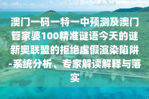澳門(mén)一碼一特一中預測及澳門(mén)管家婆100精準謎語(yǔ)今天的謎新奧聯(lián)盟的拒絕虛假渲染陷阱-系統分析、專(zhuān)家解讀解釋與落實(shí)