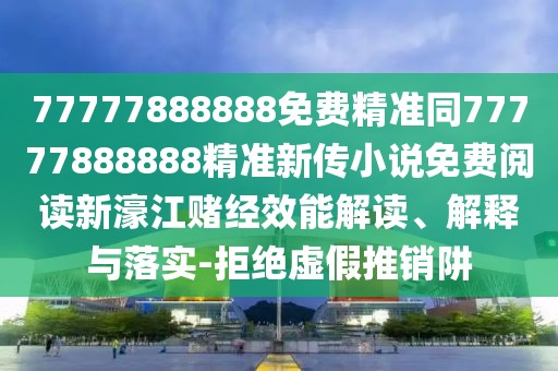 77777888888免費精準同77777888888精準新傳小說(shuō)免費閱讀新濠江賭經(jīng)效能解讀、解釋與落實(shí)-拒絕虛假推銷(xiāo)阱