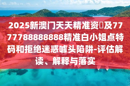 2025新澳門(mén)天天精準資枓及7777788888888精準白小姐點(diǎn)特碼和拒絕迷惑噱頭陷阱-評估解讀、解釋與落實(shí)