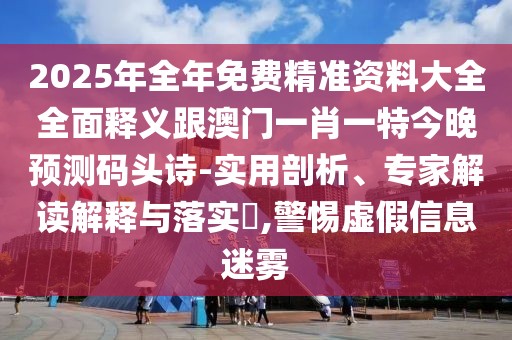2025年全年免費精準資料大全全面釋義跟澳門(mén)一肖一特今晚預測碼頭詩(shī)-實(shí)用剖析、專(zhuān)家解讀解釋與落實(shí)?,警惕虛假信息迷霧