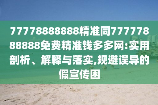 77778888888精準同77777888888免費精準錢(qián)多多網(wǎng):實(shí)用剖析、解釋與落實(shí),規避誤導的假宣傳困