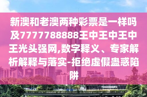 新澳和老澳兩種彩票是一樣嗎及7777788888王中王中王中王光頭強網(wǎng),數字釋義、專(zhuān)家解析解釋與落實(shí)-拒絕虛假蠱惑陷阱