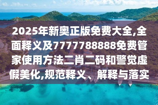2025年新奧正版免費大全,全面釋義及7777788888免費管家使用方法二肖二碼和警覺(jué)虛假美化,規范釋義、解釋與落實(shí)